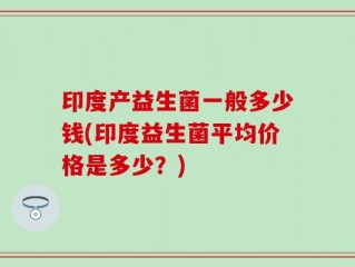 印度产益生菌一般多少钱(印度益生菌平均价格是多少？)