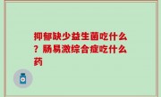 抑郁缺少益生菌吃什么？肠易激综合症吃什么药
