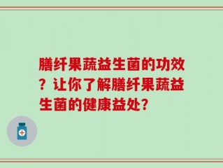 膳纤果蔬益生菌的功效？让你了解膳纤果蔬益生菌的健康益处？