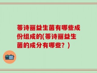 蒂诗丽益生菌有哪些成份组成的(蒂诗丽益生菌的成分有哪些？)