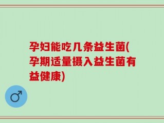 孕妇能吃几条益生菌(孕期适量摄入益生菌有益健康)