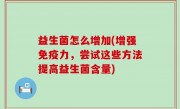 益生菌怎么增加(增强免疫力，尝试这些方法提高益生菌含量)
