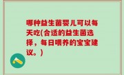 哪种益生菌婴儿可以每天吃(合适的益生菌选择，每日喂养的宝宝建议。)