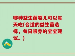 哪种益生菌婴儿可以每天吃(合适的益生菌选择，每日喂养的宝宝建议。)
