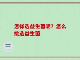 怎样选益生菌呢？怎么挑选益生菌