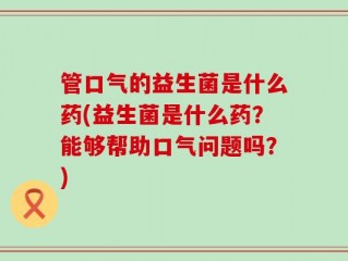 管口气的益生菌是什么药(益生菌是什么药？能够帮助口气问题吗？)