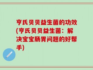 亨氏贝贝益生菌的功效(亨氏贝贝益生菌：解决宝宝肠胃问题的好帮手)