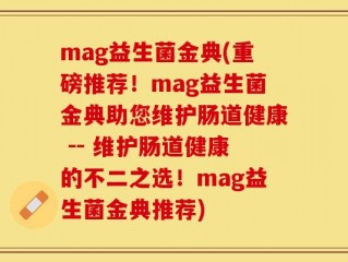 mag益生菌金典(重磅推荐！mag益生菌金典助您维护肠道健康 -- 维护肠道健康的不二之选！mag益生菌金典推荐)
