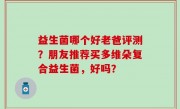益生菌哪个好老爸评测？朋友推荐买多维朵复合益生菌，好吗？