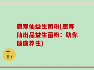 康寿仙益生菌粉(康寿仙出品益生菌粉：助你健康养生)