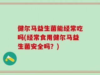 健尔马益生菌能经常吃吗(经常食用健尔马益生菌安全吗？)