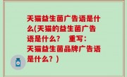 天猫益生菌广告语是什么(天猫的益生菌广告语是什么？  重写：天猫益生菌品牌广告语是什么？)