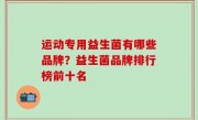 运动专用益生菌有哪些品牌？益生菌品牌排行榜前十名