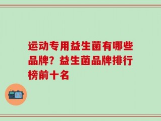 运动专用益生菌有哪些品牌？益生菌品牌排行榜前十名