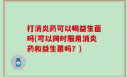 打消炎药可以喝益生菌吗(可以同时服用消炎药和益生菌吗？)