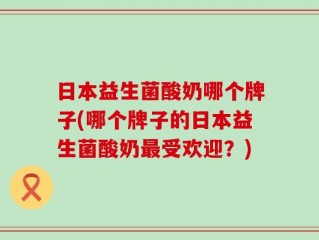 日本益生菌酸奶哪个牌子(哪个牌子的日本益生菌酸奶最受欢迎？)