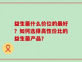 益生菌什么价位的最好？如何选择高性价比的益生菌产品？