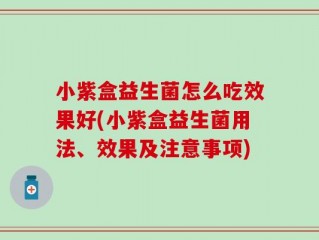 小紫盒益生菌怎么吃效果好(小紫盒益生菌用法、效果及注意事项)