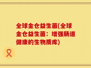全球金仓益生菌(全球金仓益生菌：增强肠道健康的生物质库)