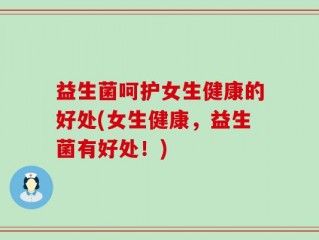 益生菌呵护女生健康的好处(女生健康，益生菌有好处！)