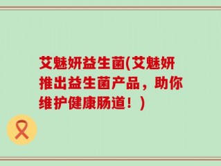 艾魅妍益生菌(艾魅妍推出益生菌产品，助你维护健康肠道！)