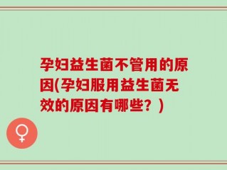 孕妇益生菌不管用的原因(孕妇服用益生菌无效的原因有哪些？)