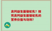 高钙益生菌骆驼乳？探究高钙益生菌骆驼乳的营养价值与功效？