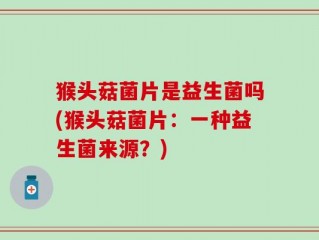 猴头菇菌片是益生菌吗(猴头菇菌片：一种益生菌来源？)