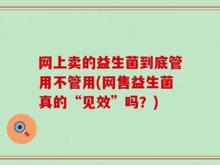 网上卖的益生菌到底管用不管用(网售益生菌真的“见效”吗？)