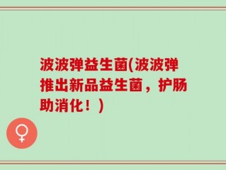 波波弹益生菌(波波弹推出新品益生菌，护肠助消化！)