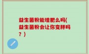 益生菌粉能增肥么吗(益生菌粉会让你变胖吗？)