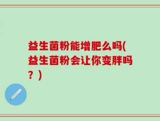 益生菌粉能增肥么吗(益生菌粉会让你变胖吗？)