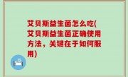 艾贝斯益生菌怎么吃(艾贝斯益生菌正确使用方法，关键在于如何服用)