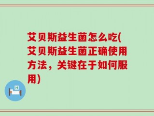 艾贝斯益生菌怎么吃(艾贝斯益生菌正确使用方法，关键在于如何服用)