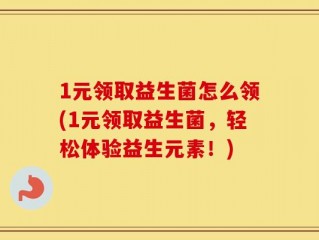 1元领取益生菌怎么领(1元领取益生菌，轻松体验益生元素！)