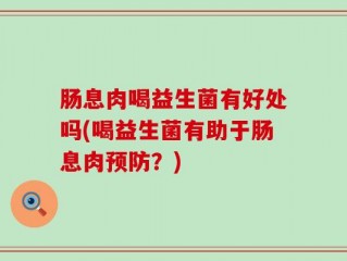 肠息肉喝益生菌有好处吗(喝益生菌有助于肠息肉预防？)
