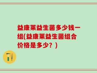益康莱益生菌多少钱一组(益康莱益生菌组合价格是多少？)