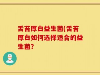 舌苔厚白益生菌(舌苔厚白如何选择适合的益生菌？