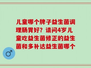 儿童哪个牌子益生菌调理肠胃好？请问4岁儿童吃益生菌修正的益生菌和多补达益生菌哪个