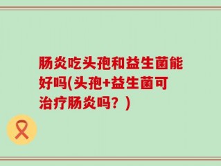 肠炎吃头孢和益生菌能好吗(头孢+益生菌可治疗肠炎吗？)
