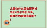 儿童吃什么益生菌粉好消化(孩子消化不良，推荐吃哪款益生菌粉？)