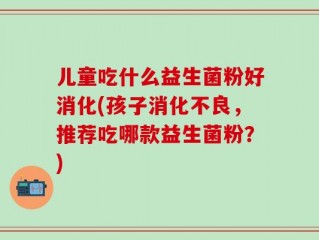 儿童吃什么益生菌粉好消化(孩子消化不良，推荐吃哪款益生菌粉？)
