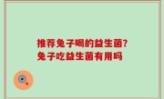 推荐兔子喝的益生菌？兔子吃益生菌有用吗