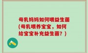 母乳妈妈如何喂益生菌(母乳喂养宝宝，如何给宝宝补充益生菌？)