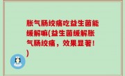 胀气肠绞痛吃益生菌能缓解嘛(益生菌缓解胀气肠绞痛，效果显著！)