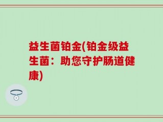 益生菌铂金(铂金级益生菌：助您守护肠道健康)