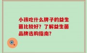 小孩吃什么牌子的益生菌比较好？了解益生菌品牌选购指南？