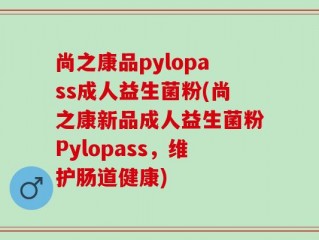 尚之康品pylopass成人益生菌粉(尚之康新品成人益生菌粉Pylopass，维护肠道健康)