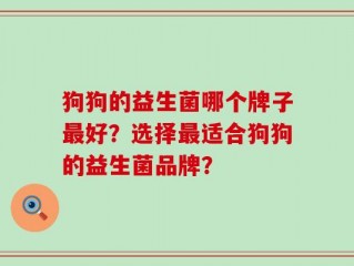狗狗的益生菌哪个牌子最好？选择最适合狗狗的益生菌品牌？