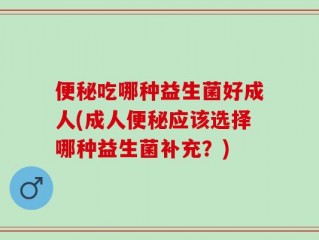 便秘吃哪种益生菌好成人(成人便秘应该选择哪种益生菌补充？)